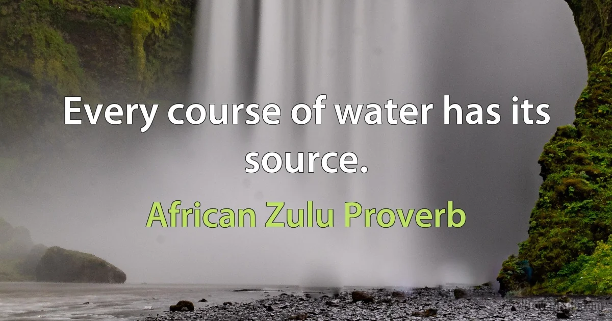 Every course of water has its source. (African Zulu Proverb)