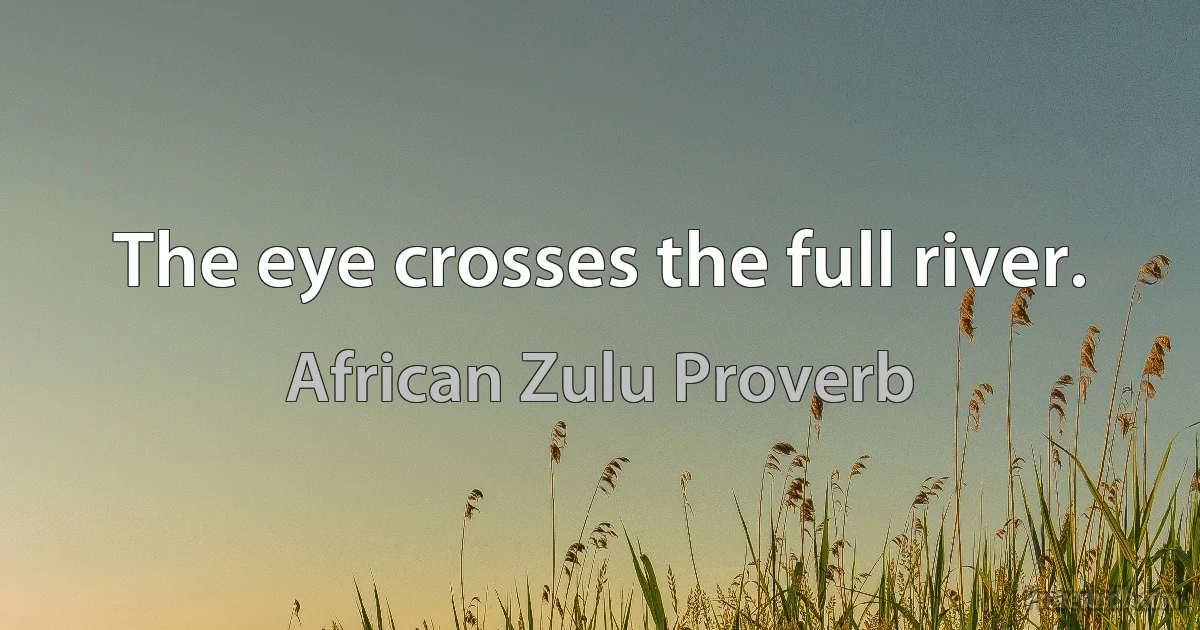 The eye crosses the full river. (African Zulu Proverb)