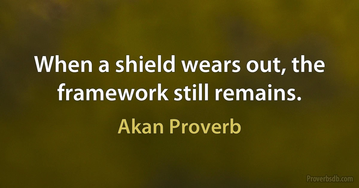 When a shield wears out, the framework still remains. (Akan Proverb)