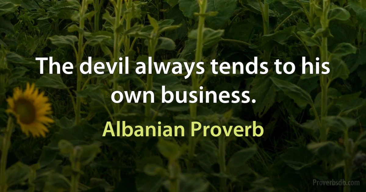 The devil always tends to his own business. (Albanian Proverb)