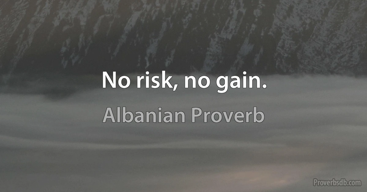 No risk, no gain. (Albanian Proverb)