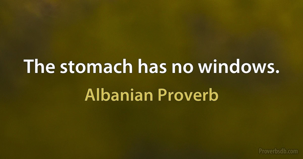 The stomach has no windows. (Albanian Proverb)