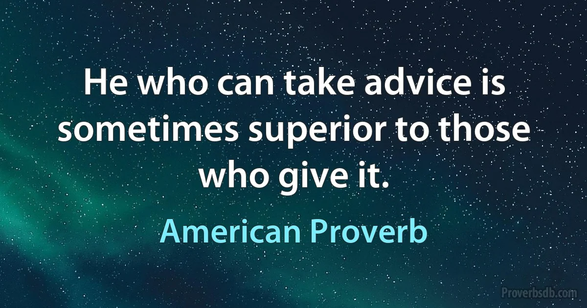 He who can take advice is sometimes superior to those who give it. (American Proverb)