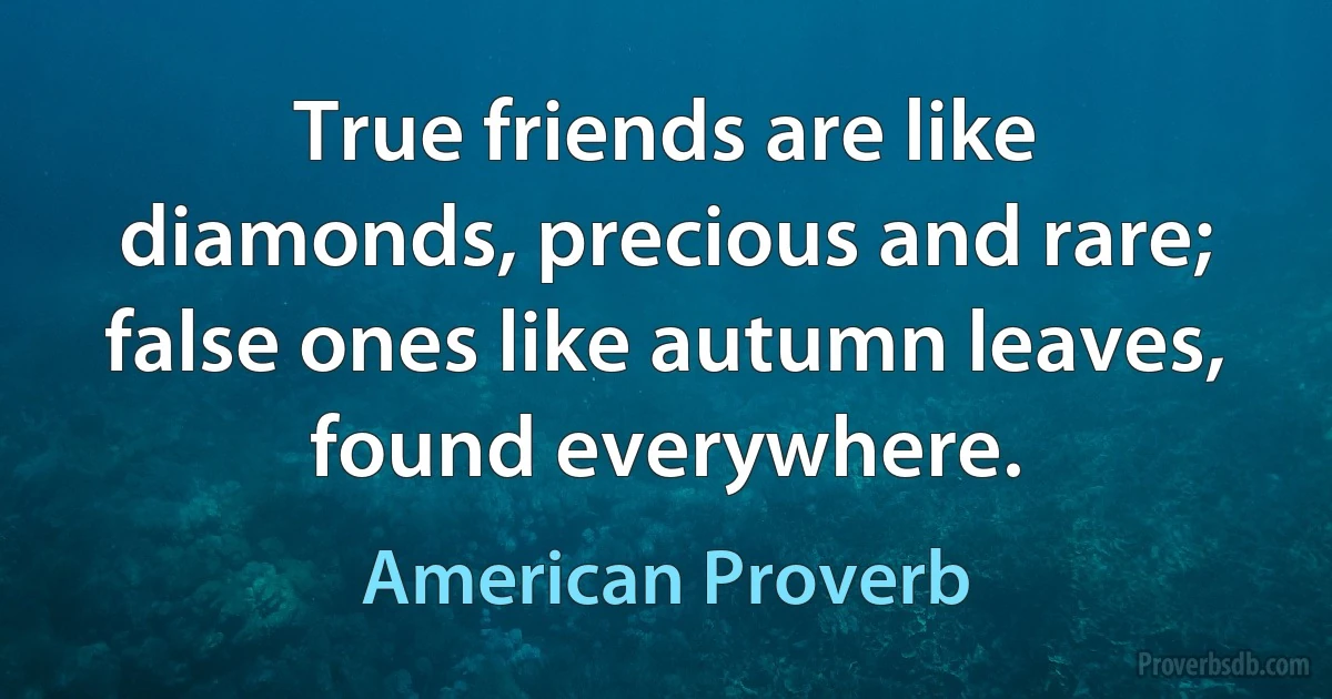 True friends are like diamonds, precious and rare; false ones like autumn leaves, found everywhere. (American Proverb)