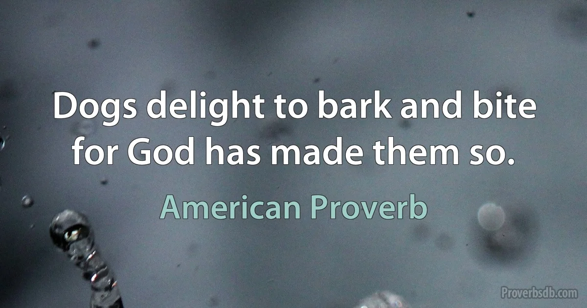 Dogs delight to bark and bite for God has made them so. (American Proverb)