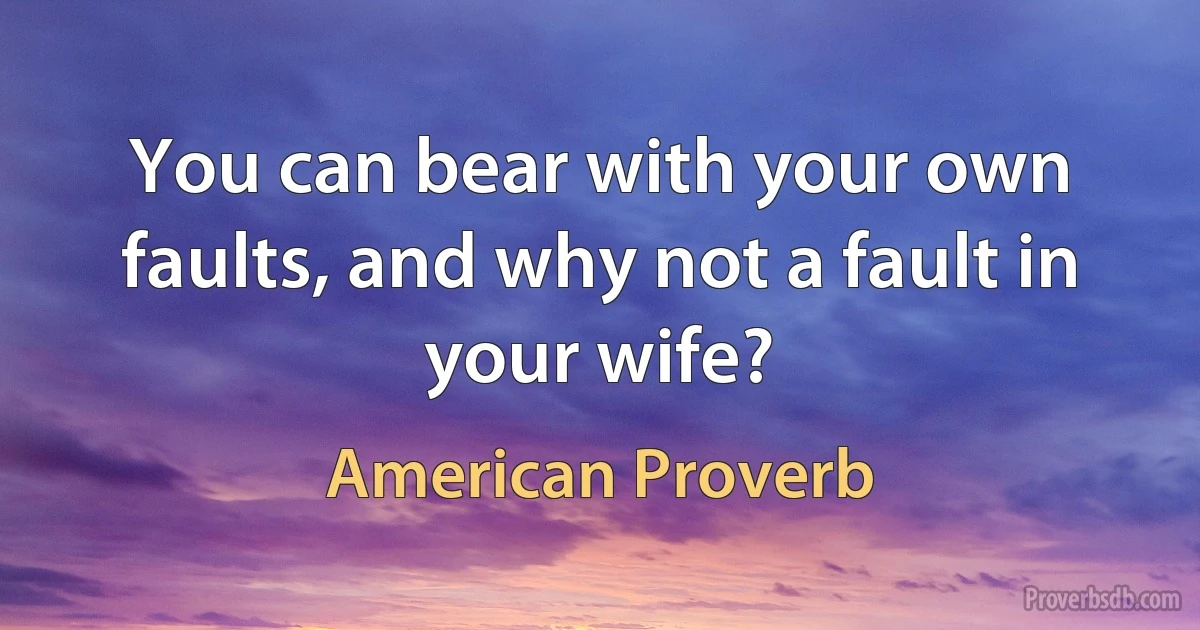 You can bear with your own faults, and why not a fault in your wife? (American Proverb)