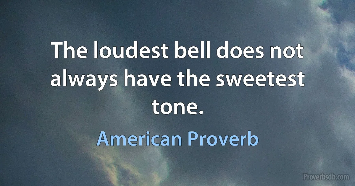 The loudest bell does not always have the sweetest tone. (American Proverb)