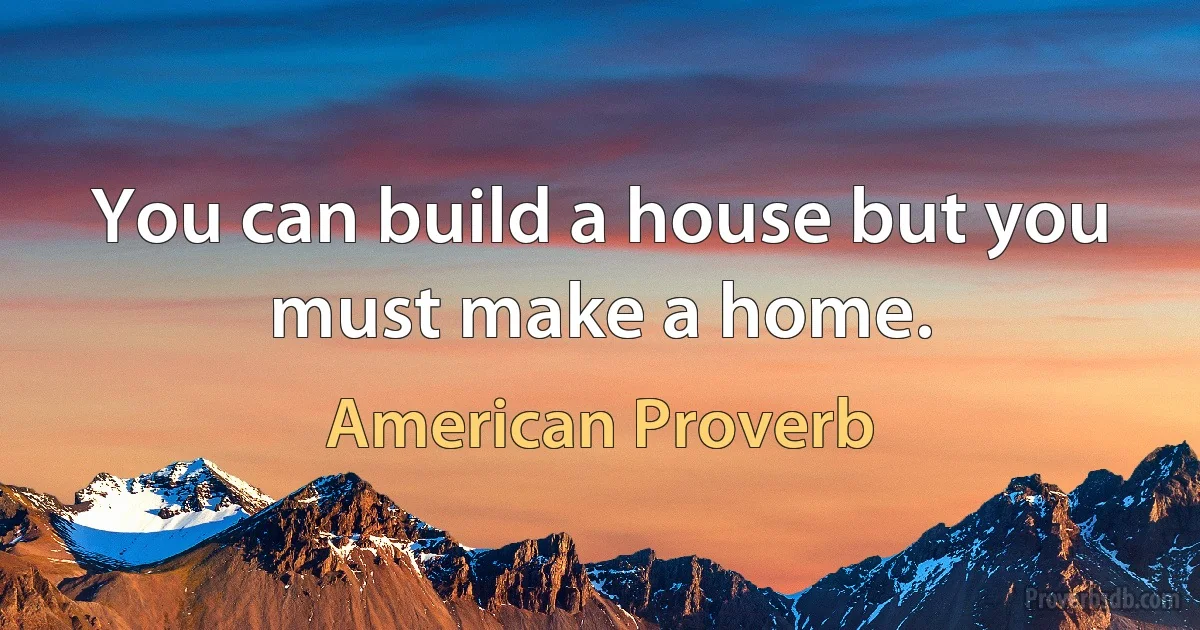 You can build a house but you must make a home. (American Proverb)