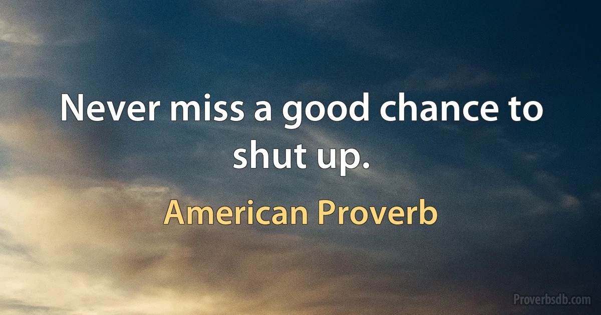 Never miss a good chance to shut up. (American Proverb)