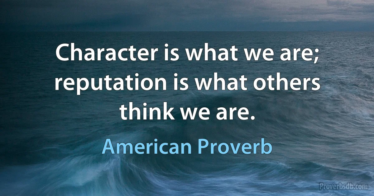 Character is what we are; reputation is what others think we are. (American Proverb)