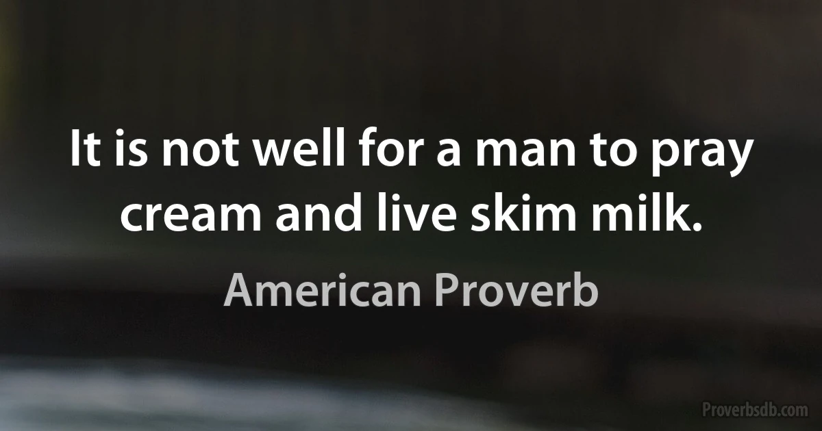 It is not well for a man to pray cream and live skim milk. (American Proverb)