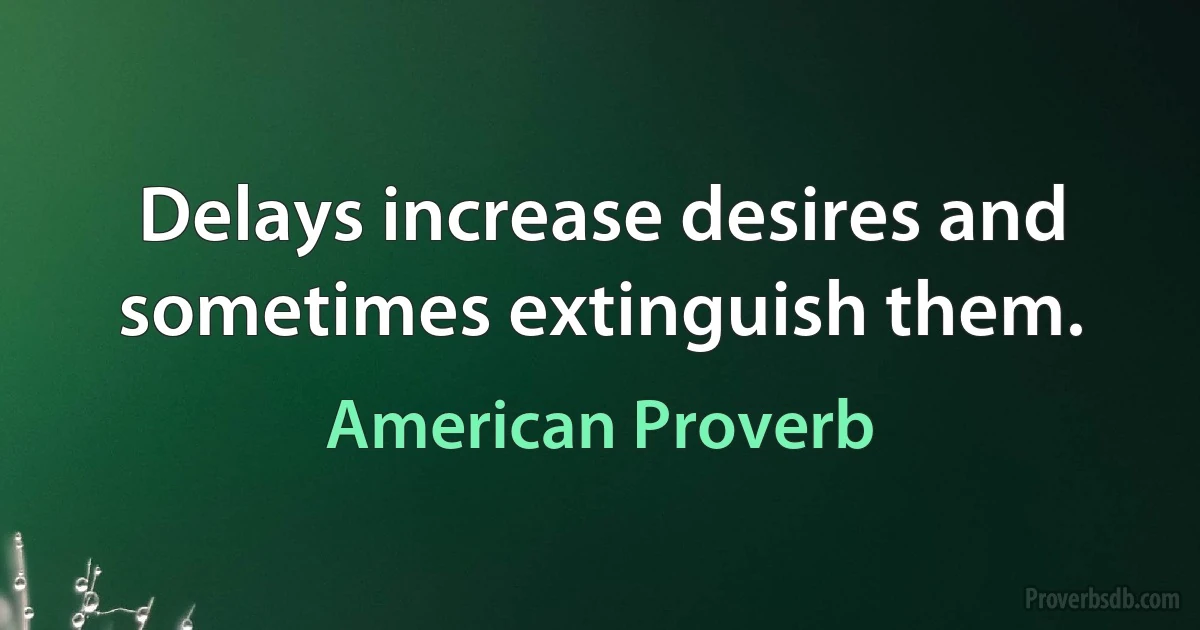 Delays increase desires and sometimes extinguish them. (American Proverb)