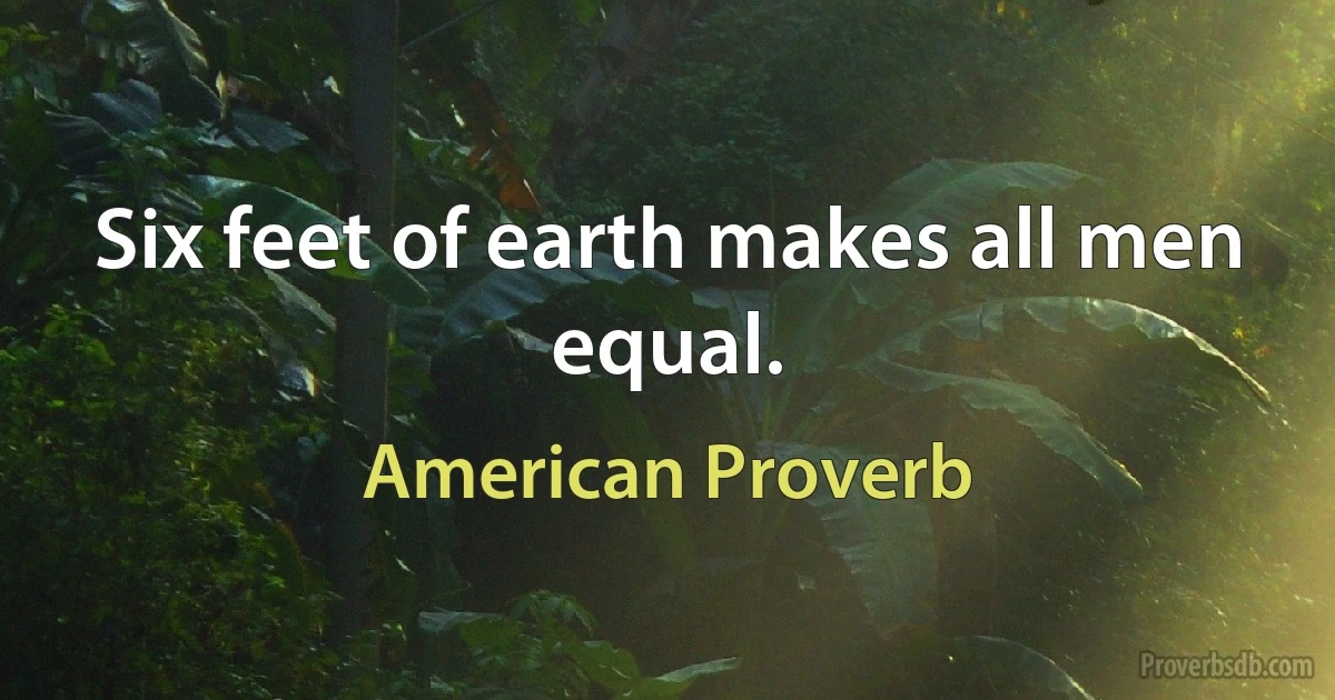 Six feet of earth makes all men equal. (American Proverb)