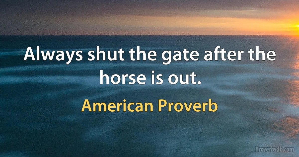 Always shut the gate after the horse is out. (American Proverb)