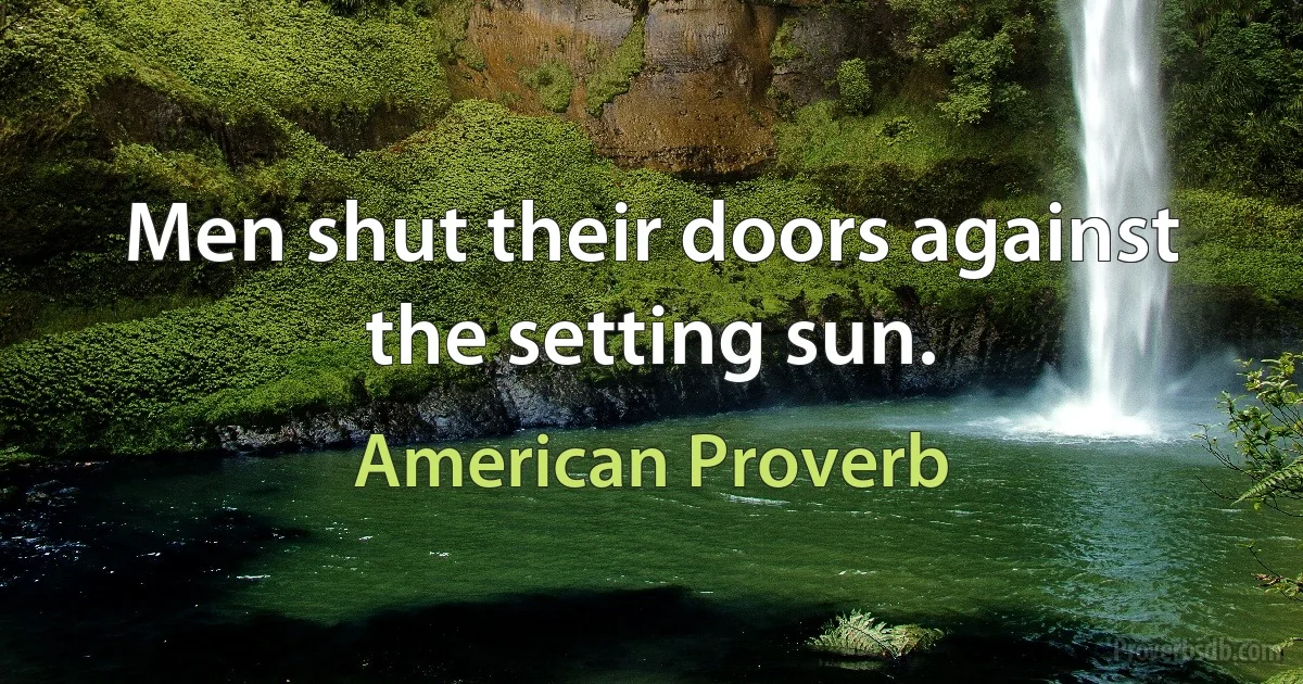 Men shut their doors against the setting sun. (American Proverb)