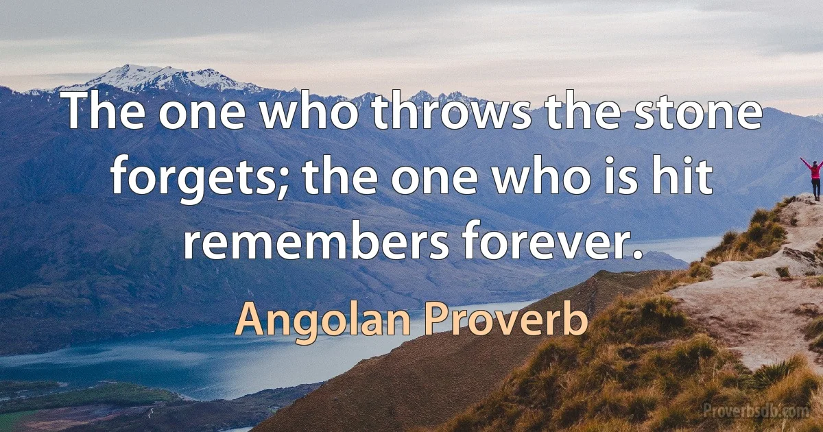 The one who throws the stone forgets; the one who is hit remembers forever. (Angolan Proverb)