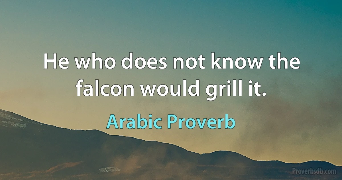 He who does not know the falcon would grill it. (Arabic Proverb)