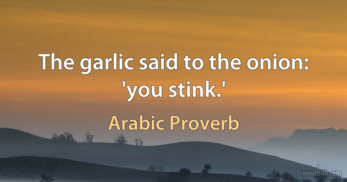 The garlic said to the onion: 'you stink.' (Arabic Proverb)