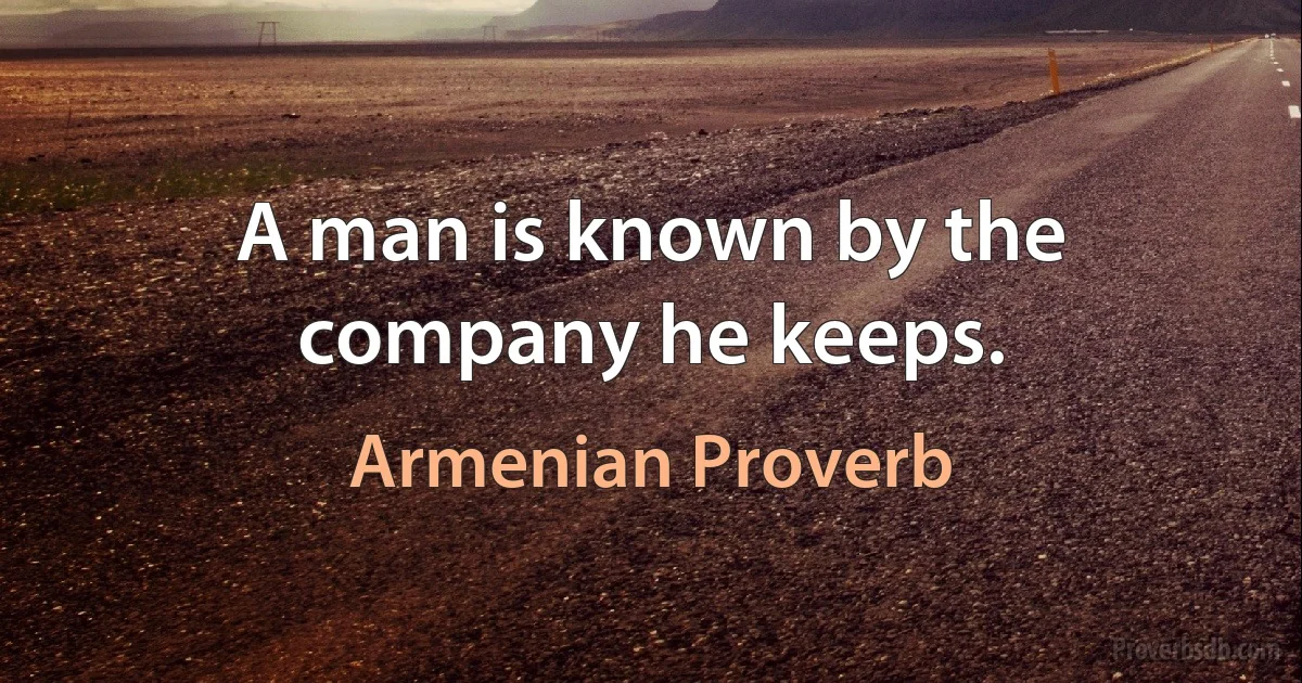 A man is known by the company he keeps. (Armenian Proverb)