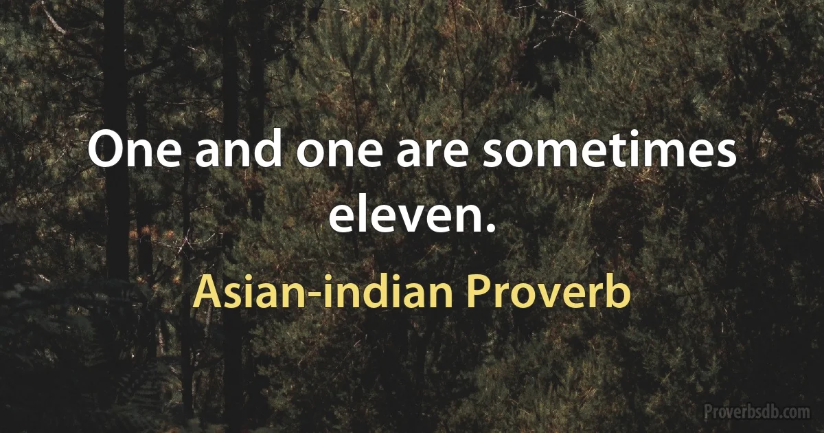 One and one are sometimes eleven. (Asian-indian Proverb)