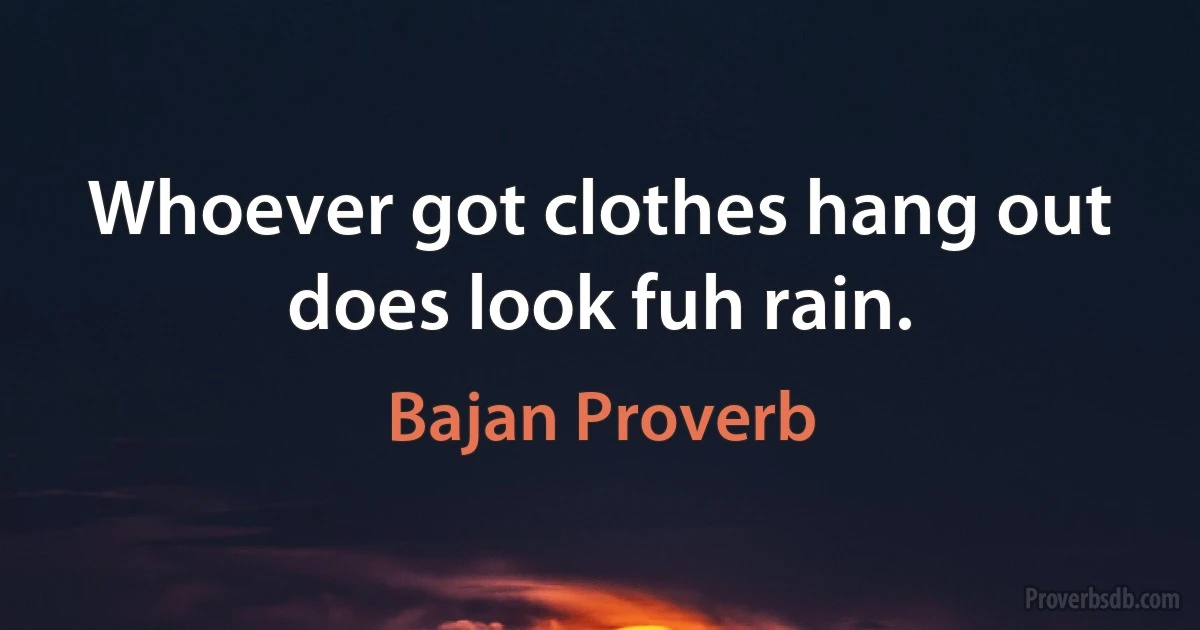 Whoever got clothes hang out does look fuh rain. (Bajan Proverb)