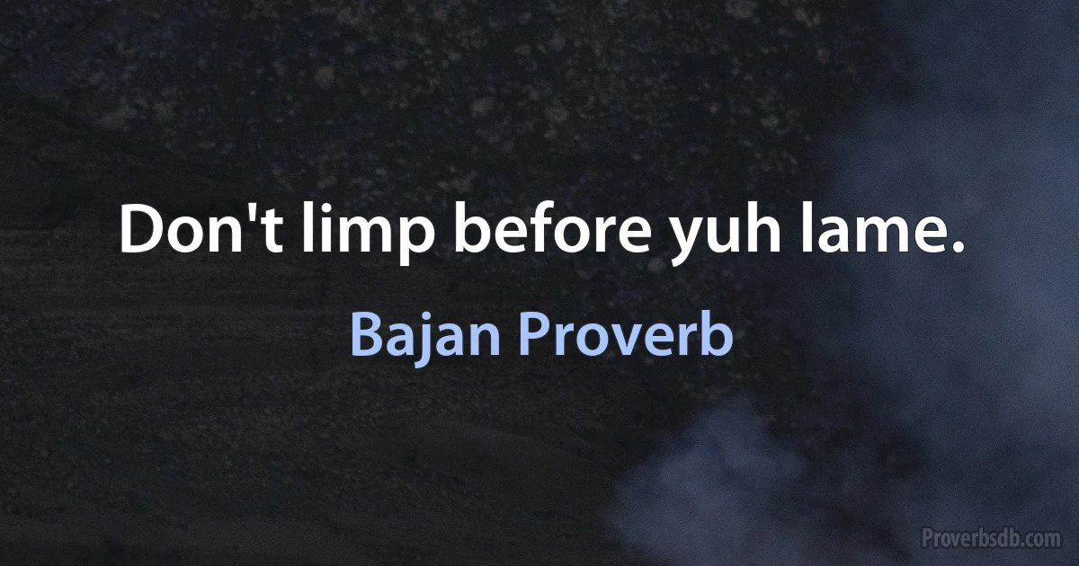 Don't limp before yuh lame. (Bajan Proverb)