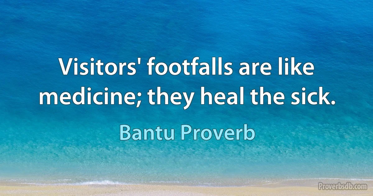 Visitors' footfalls are like medicine; they heal the sick. (Bantu Proverb)