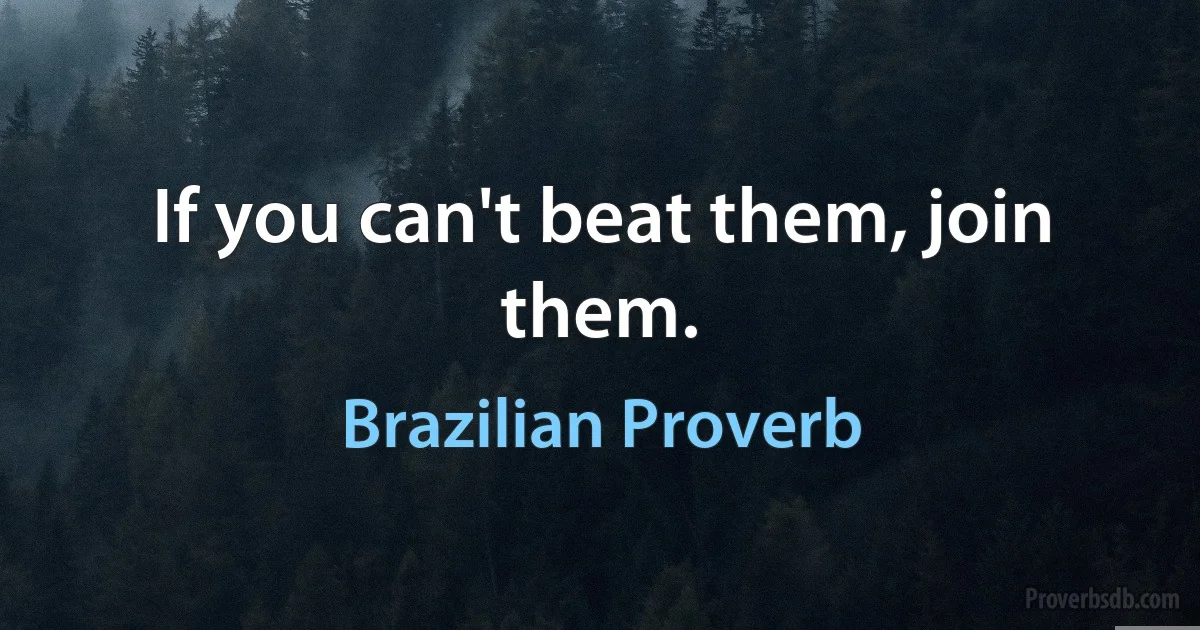 If you can't beat them, join them. (Brazilian Proverb)