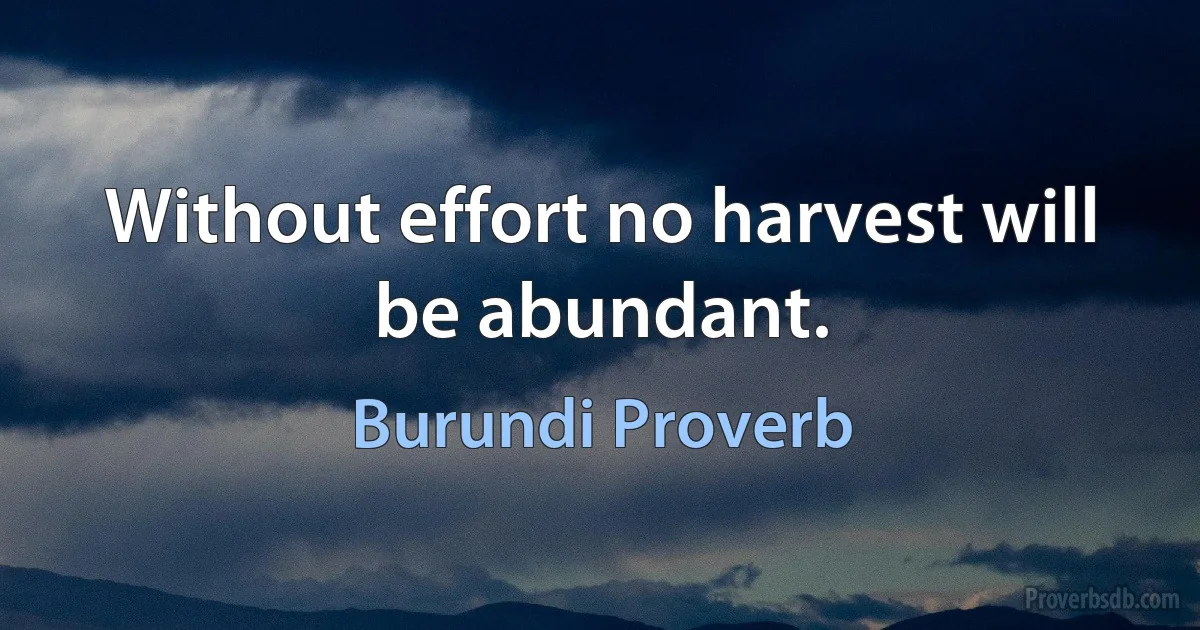 Without effort no harvest will be abundant. (Burundi Proverb)