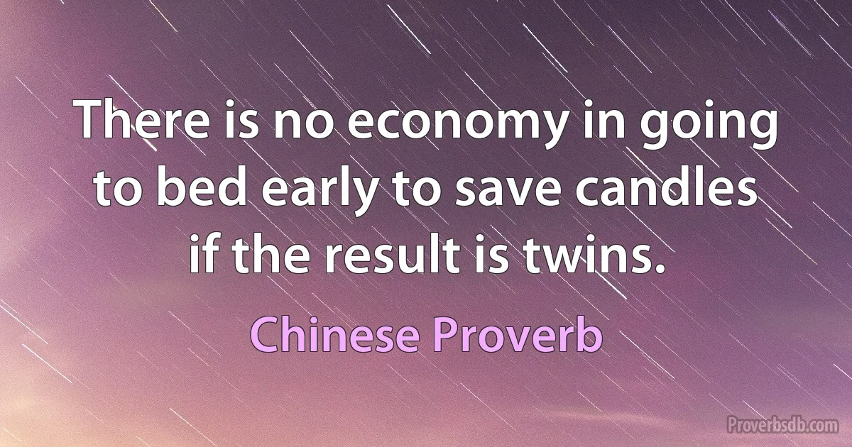 There is no economy in going to bed early to save candles if the result is twins. (Chinese Proverb)