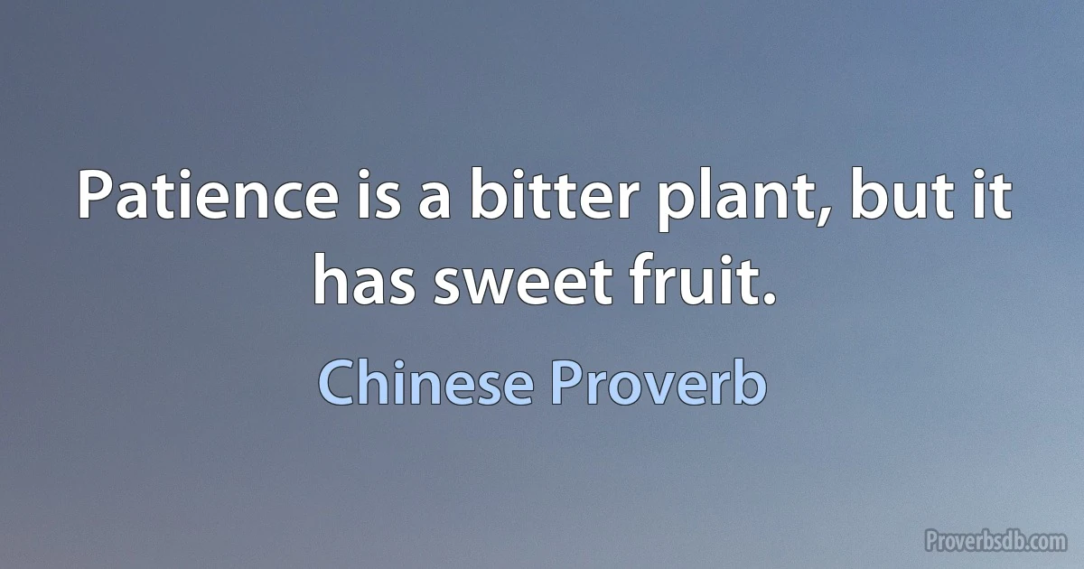 Patience is a bitter plant, but it has sweet fruit. (Chinese Proverb)