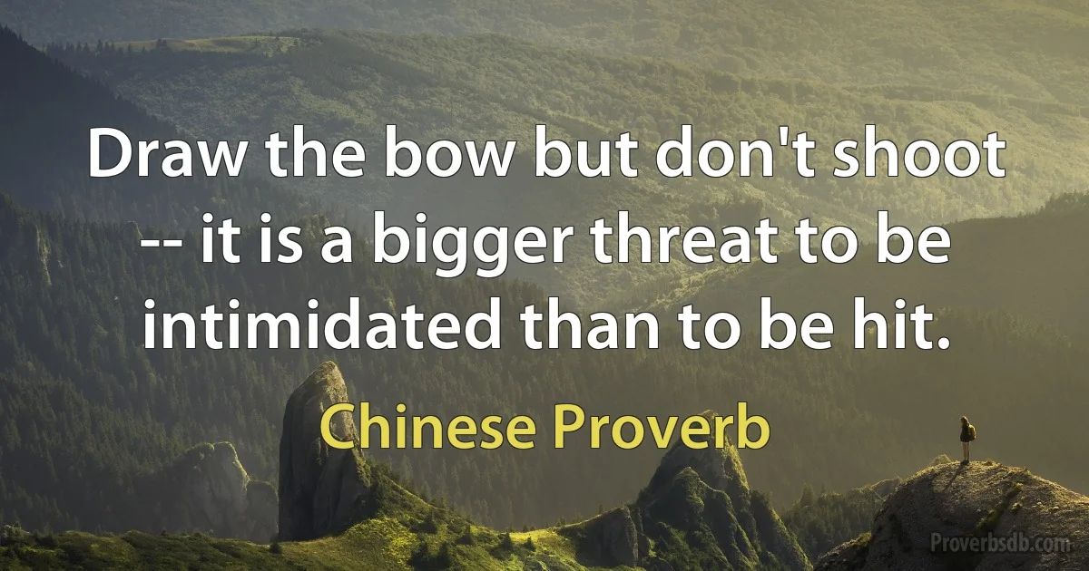 Draw the bow but don't shoot -- it is a bigger threat to be intimidated than to be hit. (Chinese Proverb)