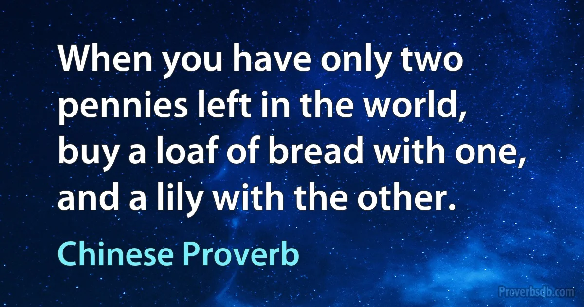 When you have only two pennies left in the world, buy a loaf of bread with one, and a lily with the other. (Chinese Proverb)