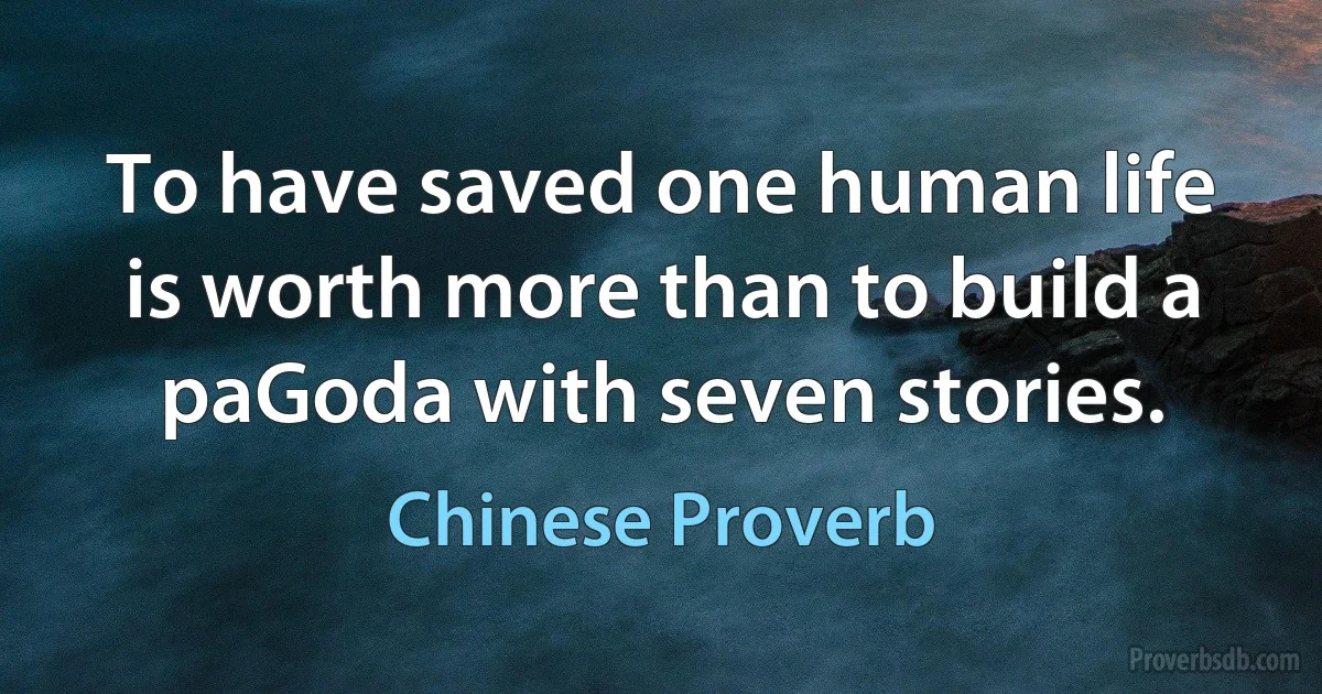 To have saved one human life is worth more than to build a paGoda with seven stories. (Chinese Proverb)