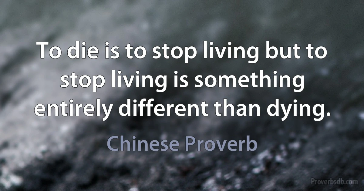 To die is to stop living but to stop living is something entirely different than dying. (Chinese Proverb)