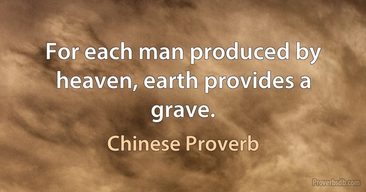 For each man produced by heaven, earth provides a grave. (Chinese Proverb)