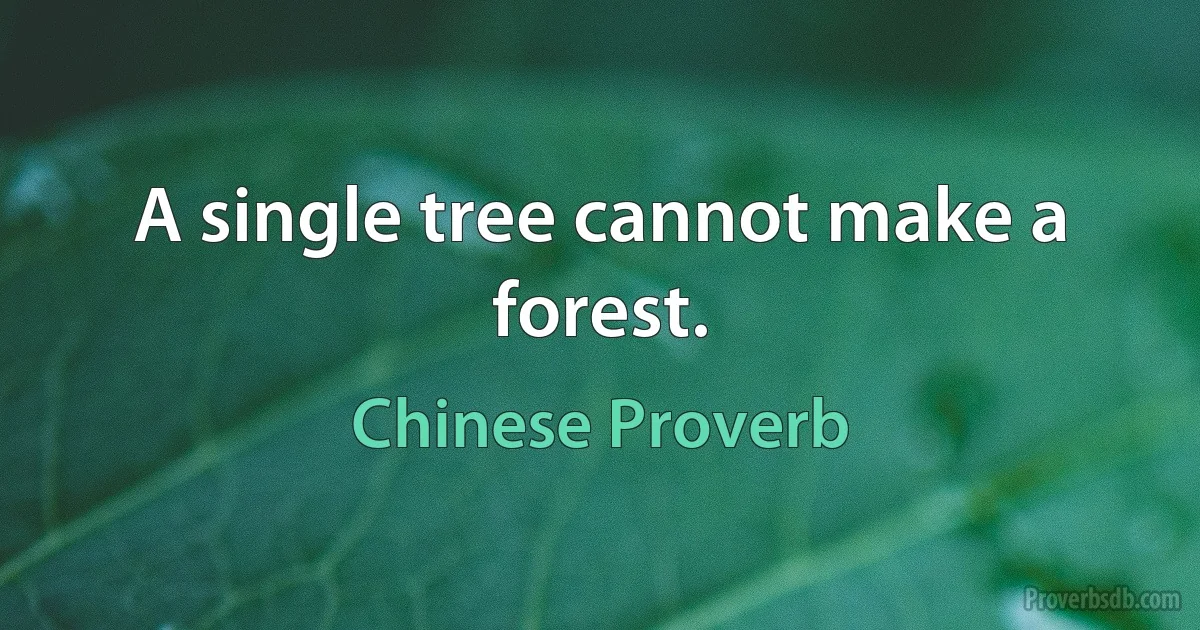 A single tree cannot make a forest. (Chinese Proverb)