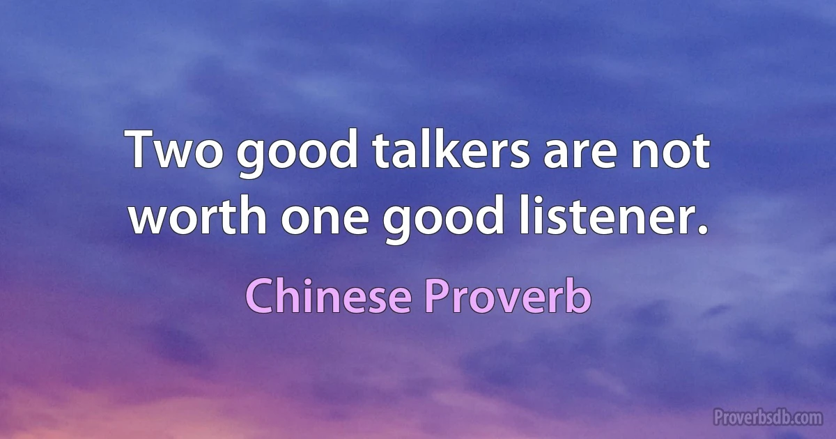 Two good talkers are not worth one good listener. (Chinese Proverb)