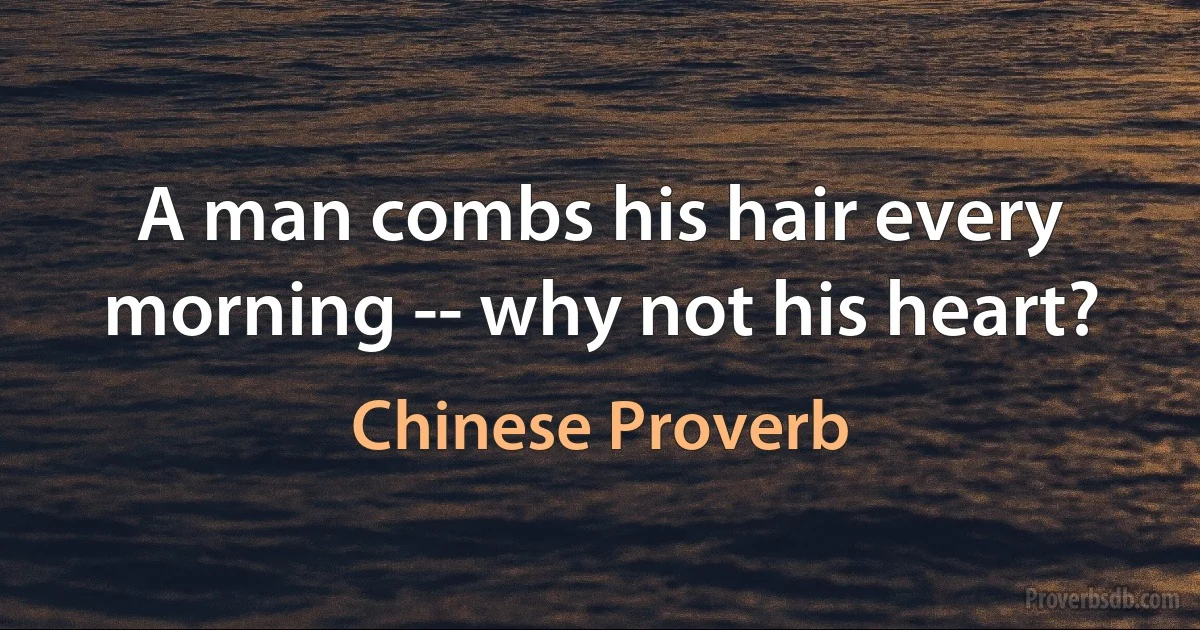 A man combs his hair every morning -- why not his heart? (Chinese Proverb)