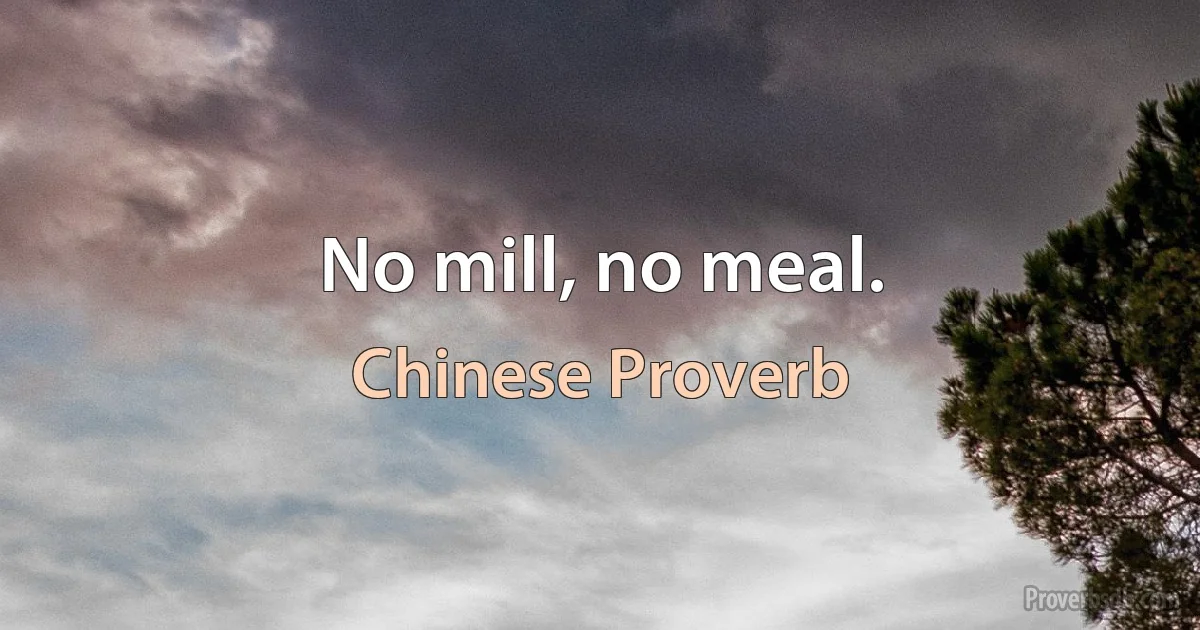 No mill, no meal. (Chinese Proverb)