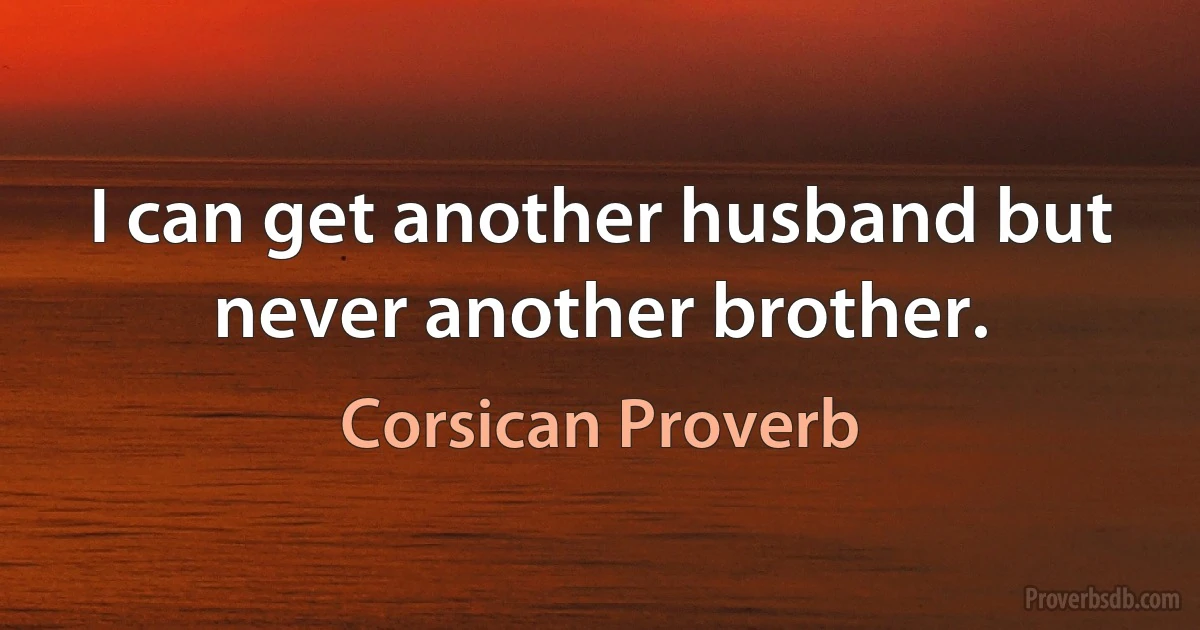 I can get another husband but never another brother. (Corsican Proverb)