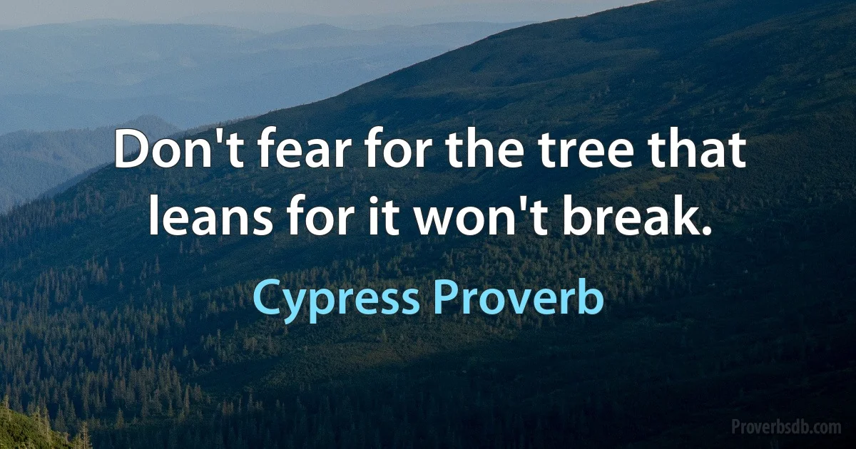 Don't fear for the tree that leans for it won't break. (Cypress Proverb)