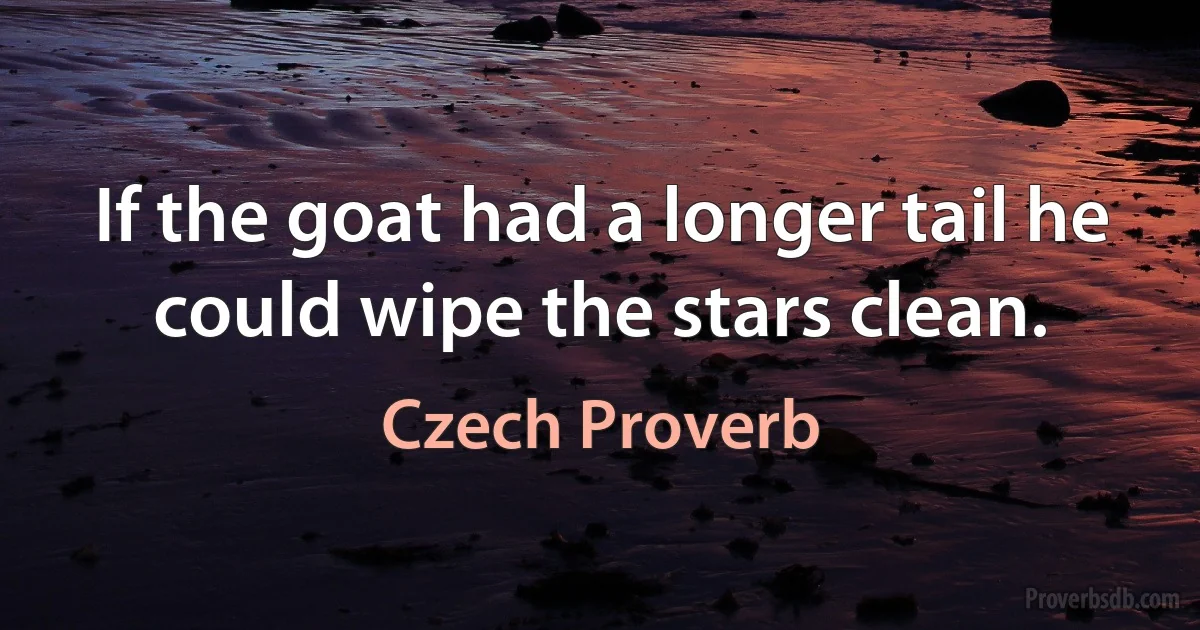 If the goat had a longer tail he could wipe the stars clean. (Czech Proverb)