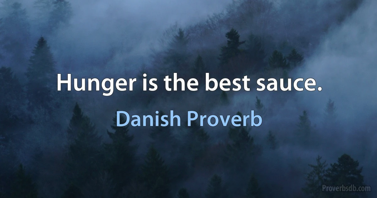 Hunger is the best sauce. (Danish Proverb)