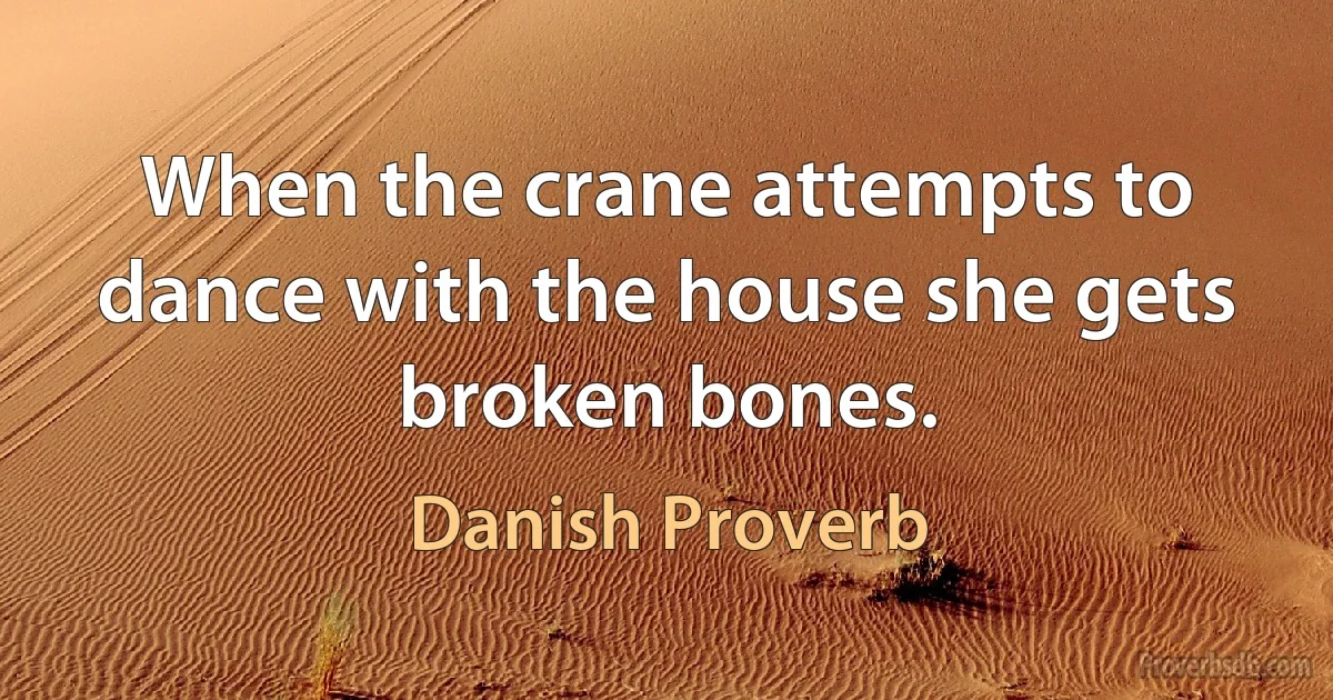 When the crane attempts to dance with the house she gets broken bones. (Danish Proverb)