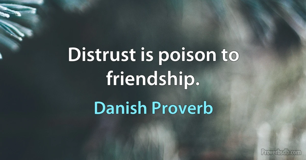 Distrust is poison to friendship. (Danish Proverb)