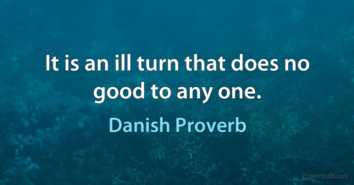 It is an ill turn that does no good to any one. (Danish Proverb)