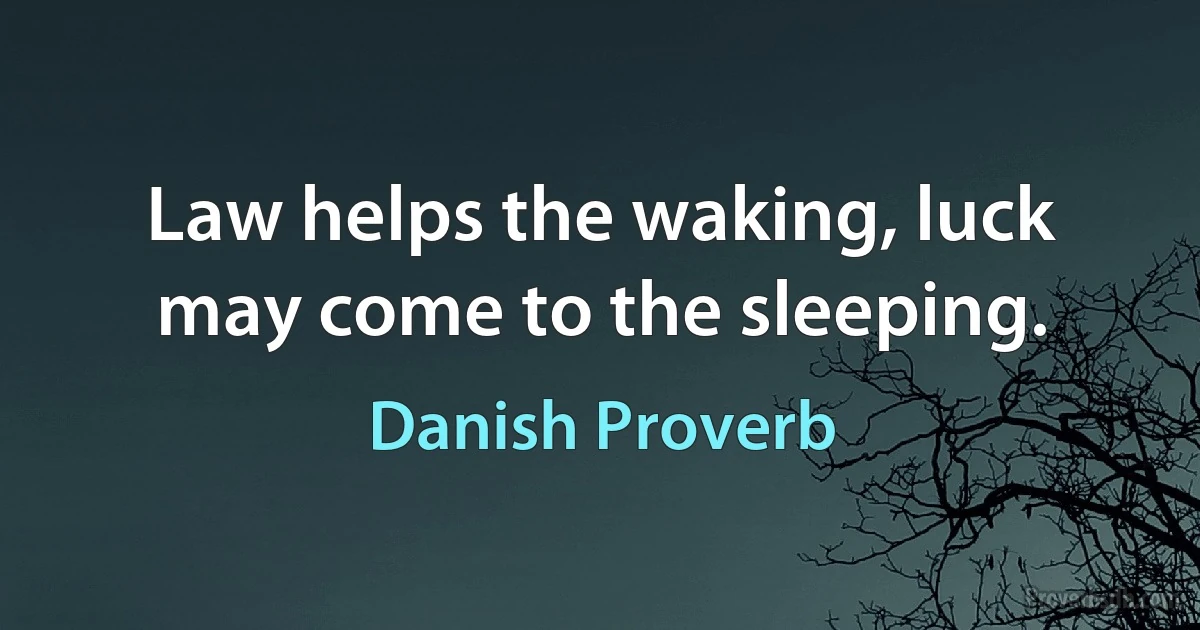 Law helps the waking, luck may come to the sleeping. (Danish Proverb)