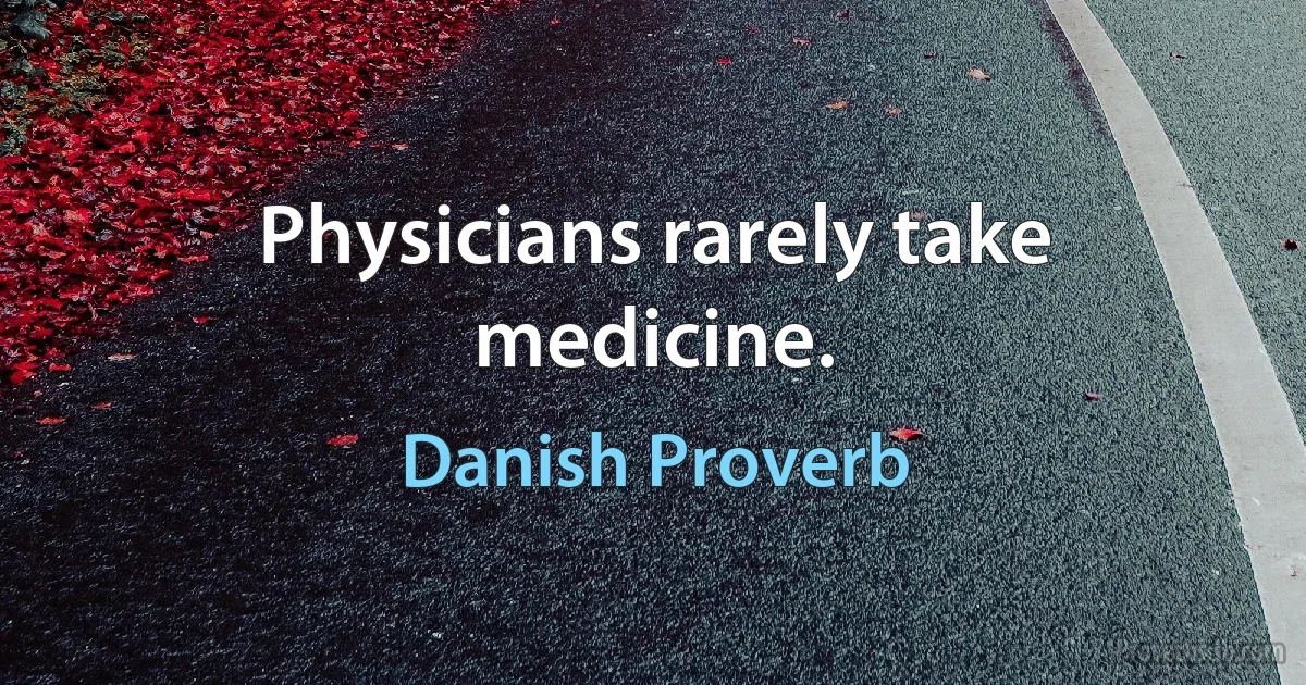 Physicians rarely take medicine. (Danish Proverb)