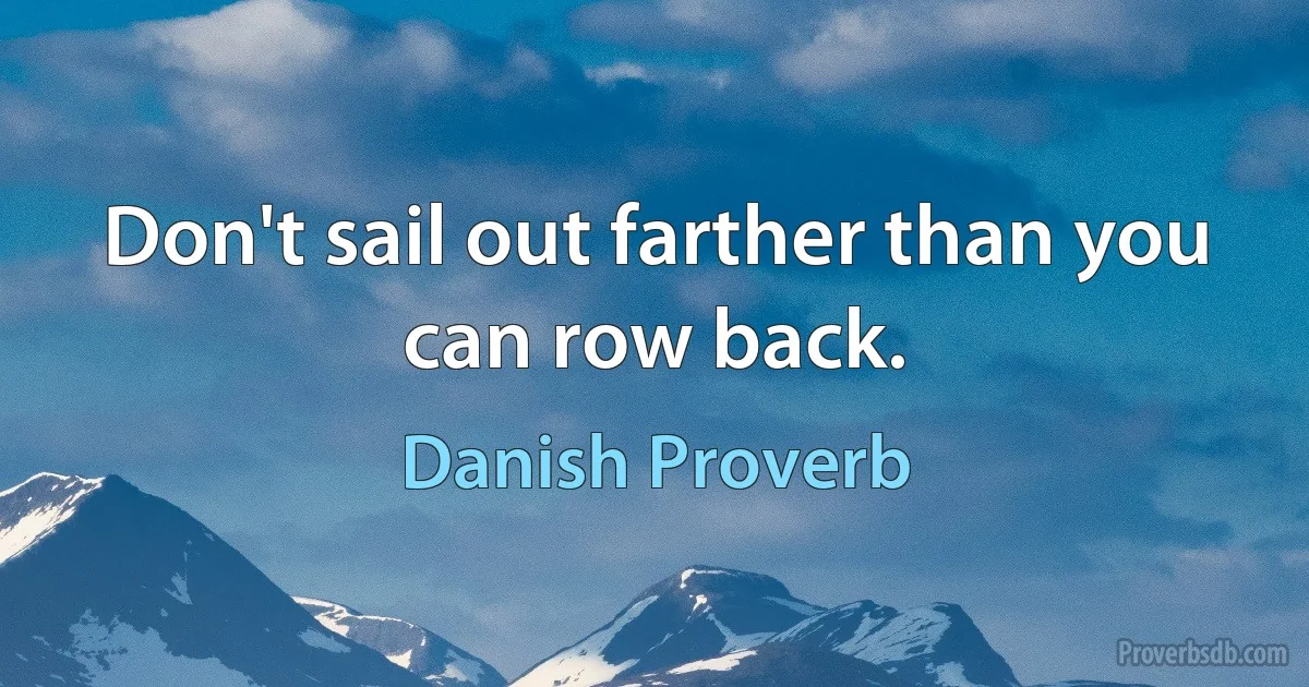 Don't sail out farther than you can row back. (Danish Proverb)